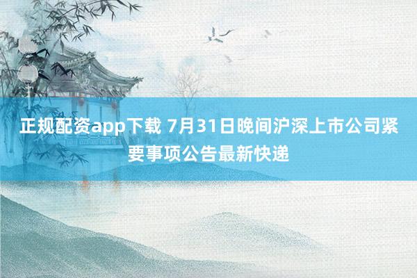 正规配资app下载 7月31日晚间沪深上市公司紧要事项公告最新快递