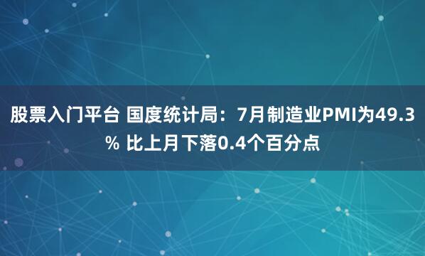 股票入门平台 国度统计局：7月制造业PMI为49.3% 比上月下落0.4个百分点