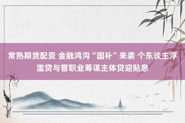 常熟期货配资 金融鸿沟“国补”来袭 个东谈主浮滥贷与管职业筹谋主体贷迎贴息