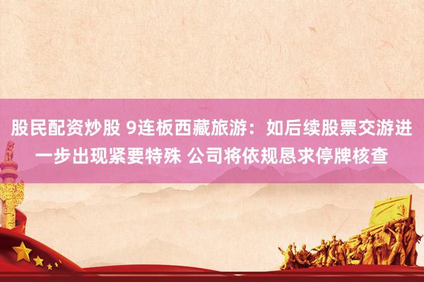股民配资炒股 9连板西藏旅游：如后续股票交游进一步出现紧要特殊 公司将依规恳求停牌核查