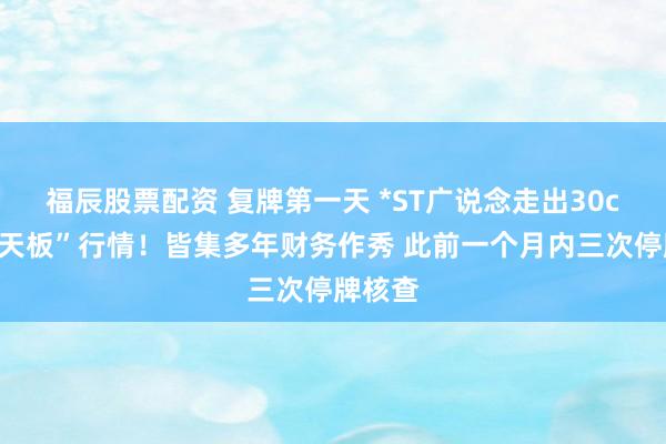 福辰股票配资 复牌第一天 *ST广说念走出30cm“地天板”行情！皆集多年财务作秀 此前一个月内三次停牌核查