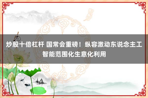 炒股十倍杠杆 国常会重磅！纵容激动东说念主工智能范围化生意化利用
