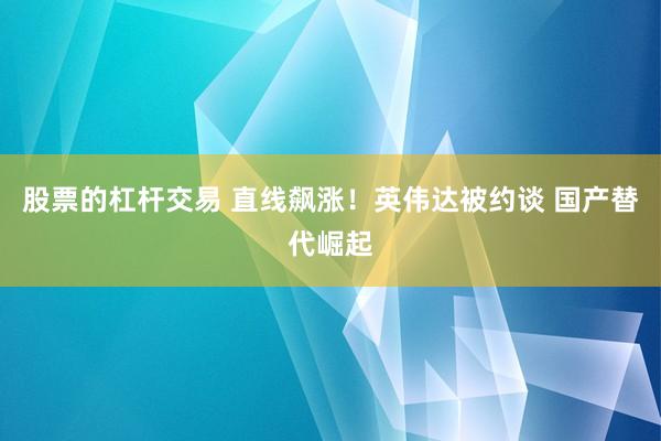 股票的杠杆交易 直线飙涨！英伟达被约谈 国产替代崛起