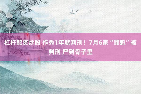 杠杆配资炒股 作秀1年就判刑！7月6家“罪魁”被判刑 严到骨子里