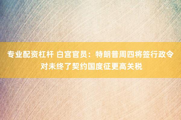 专业配资杠杆 白宫官员：特朗普周四将签行政令 对未终了契约国度征更高关税