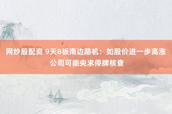 网炒股配资 9天8板南边路机：如股价进一步高涨 公司可能央求停牌核查