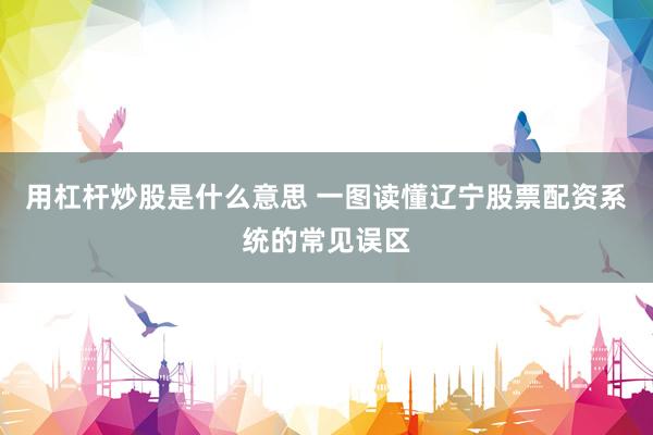 用杠杆炒股是什么意思 一图读懂辽宁股票配资系统的常见误区