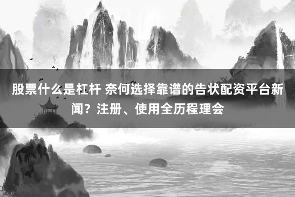 股票什么是杠杆 奈何选择靠谱的告状配资平台新闻？注册、使用全历程理会