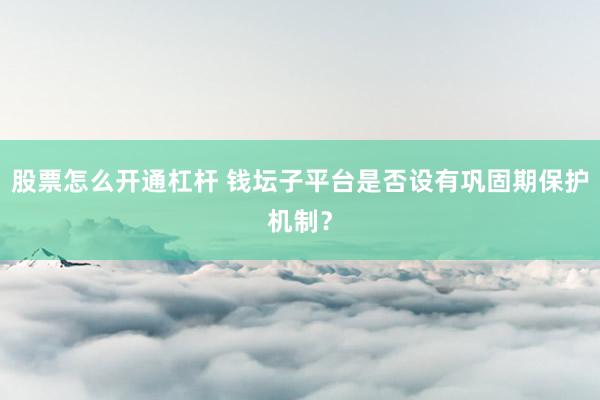 股票怎么开通杠杆 钱坛子平台是否设有巩固期保护机制？