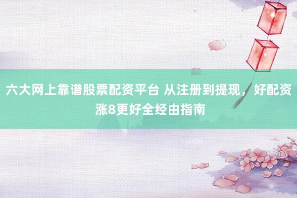 六大网上靠谱股票配资平台 从注册到提现，好配资 涨8更好全经由指南