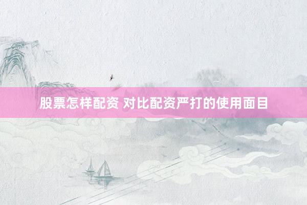 股票怎样配资 对比配资严打的使用面目