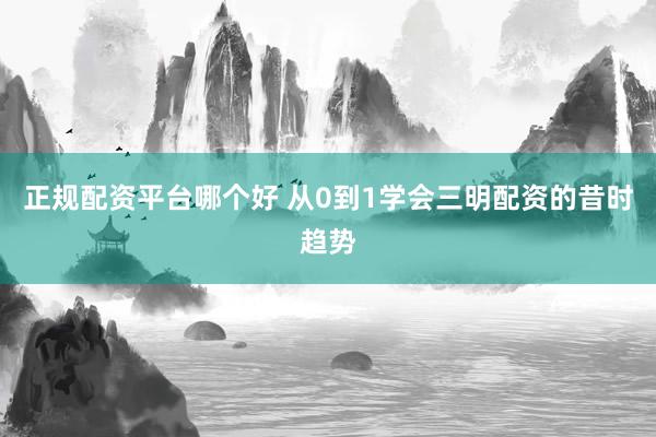 正规配资平台哪个好 从0到1学会三明配资的昔时趋势