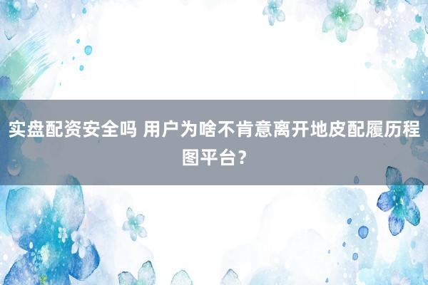 实盘配资安全吗 用户为啥不肯意离开地皮配履历程图平台？