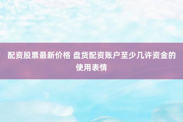 配资股票最新价格 盘货配资账户至少几许资金的使用表情