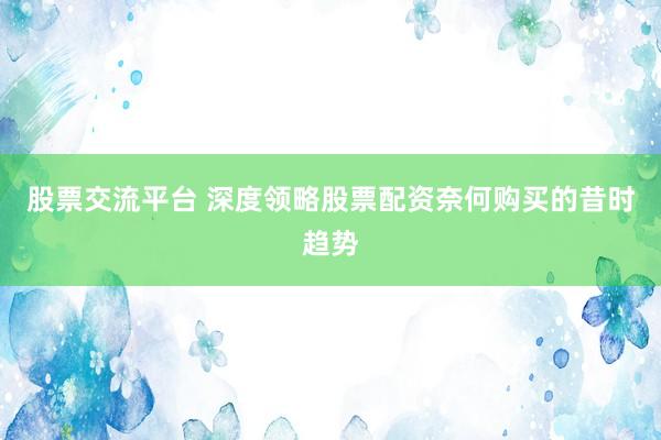 股票交流平台 深度领略股票配资奈何购买的昔时趋势