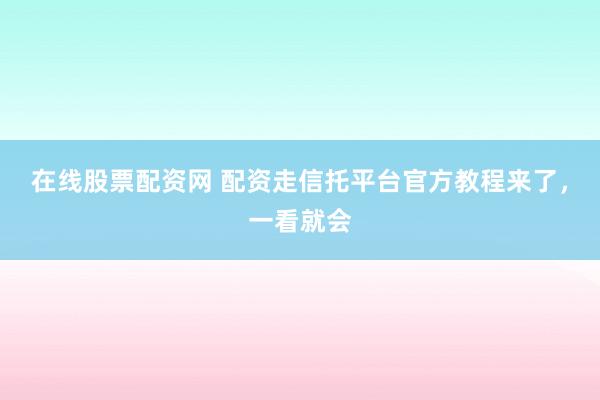 在线股票配资网 配资走信托平台官方教程来了，一看就会
