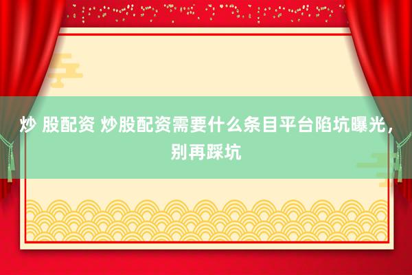 炒 股配资 炒股配资需要什么条目平台陷坑曝光，别再踩坑
