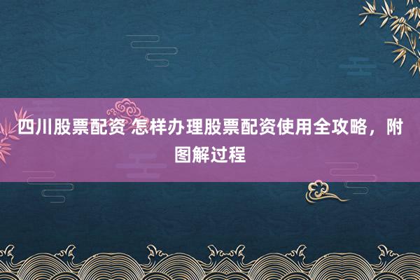 四川股票配资 怎样办理股票配资使用全攻略，附图解过程