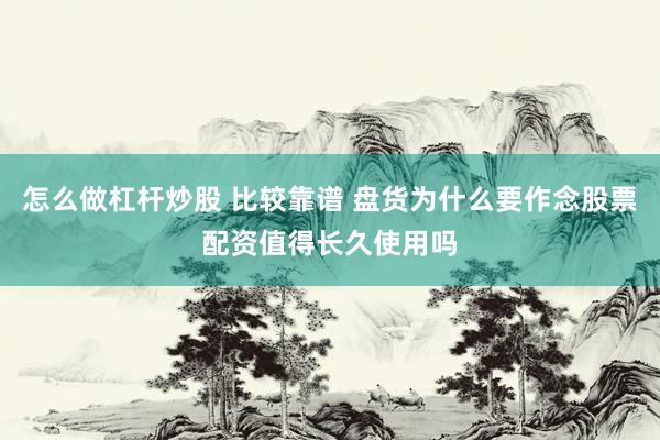 怎么做杠杆炒股 比较靠谱 盘货为什么要作念股票配资值得长久使用吗
