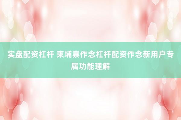 实盘配资杠杆 柬埔寨作念杠杆配资作念新用户专属功能理解