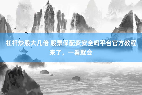 杠杆炒股大几倍 股票保配资安全吗平台官方教程来了，一看就会