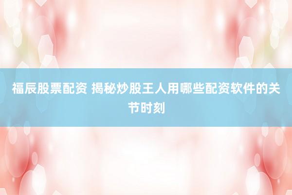 福辰股票配资 揭秘炒股王人用哪些配资软件的关节时刻