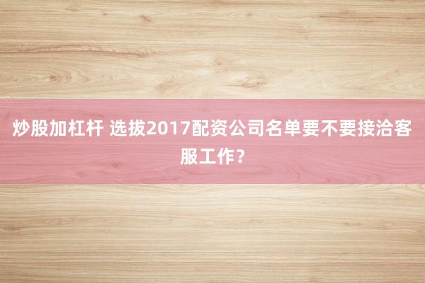 炒股加杠杆 选拔2017配资公司名单要不要接洽客服工作？