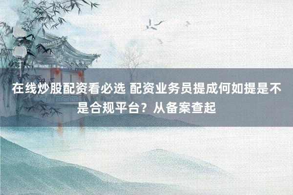 在线炒股配资看必选 配资业务员提成何如提是不是合规平台？从备案查起