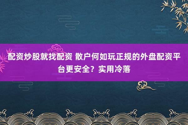 配资炒股就找配资 散户何如玩正规的外盘配资平台更安全？实用冷落