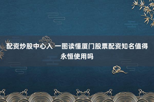 配资炒股中心入 一图读懂厦门股票配资知名值得永恒使用吗