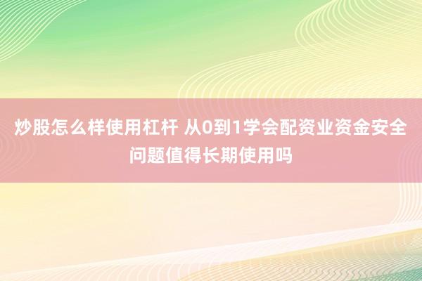 炒股怎么样使用杠杆 从0到1学会配资业资金安全问题值得长期使用吗