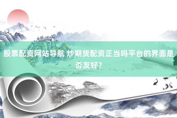 股票配资网站导航 炒期货配资正当吗平台的界面是否友好？