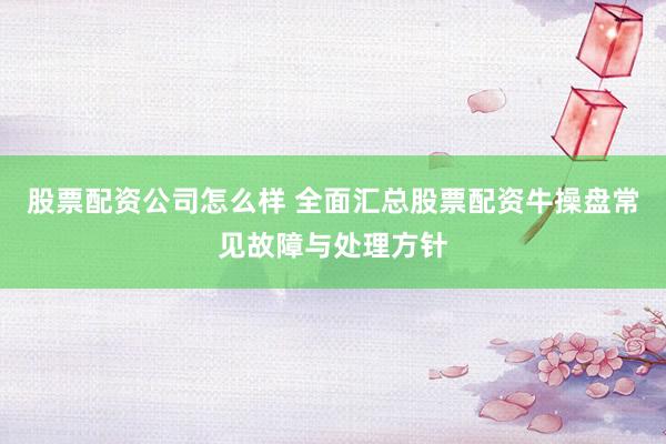 股票配资公司怎么样 全面汇总股票配资牛操盘常见故障与处理方针