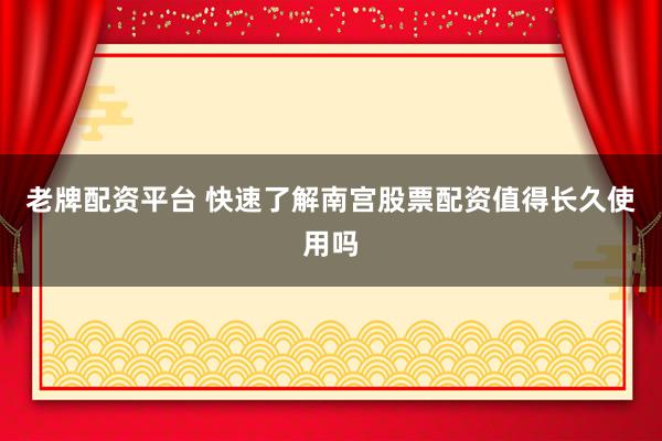 老牌配资平台 快速了解南宫股票配资值得长久使用吗