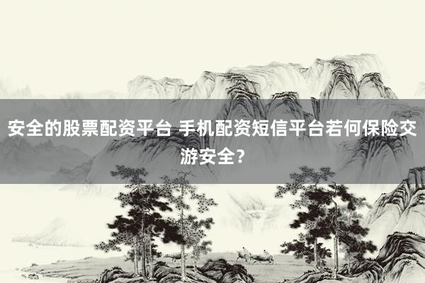 安全的股票配资平台 手机配资短信平台若何保险交游安全？