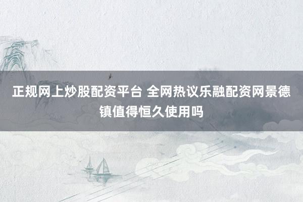 正规网上炒股配资平台 全网热议乐融配资网景德镇值得恒久使用吗