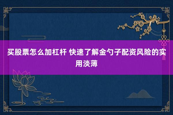买股票怎么加杠杆 快速了解金勺子配资风险的实用淡薄