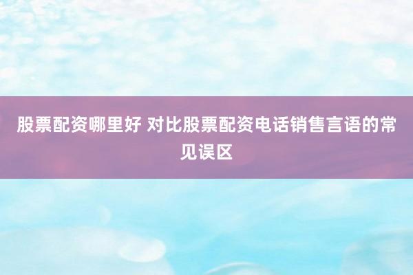 股票配资哪里好 对比股票配资电话销售言语的常见误区