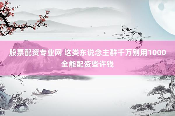 股票配资专业网 这类东说念主群千万别用1000全能配资些许钱
