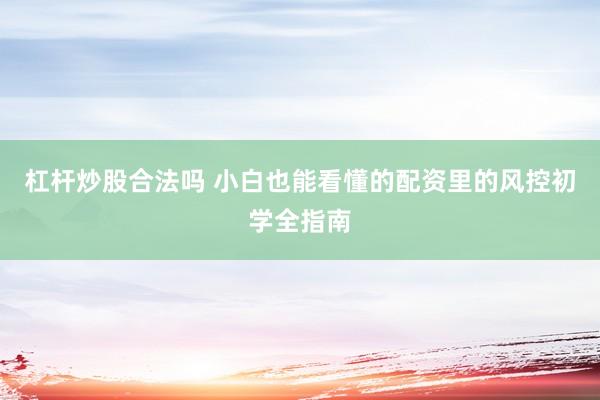 杠杆炒股合法吗 小白也能看懂的配资里的风控初学全指南