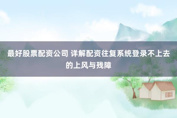 最好股票配资公司 详解配资往复系统登录不上去的上风与残障
