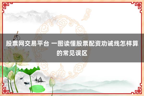 股票网交易平台 一图读懂股票配资劝诫线怎样算的常见误区