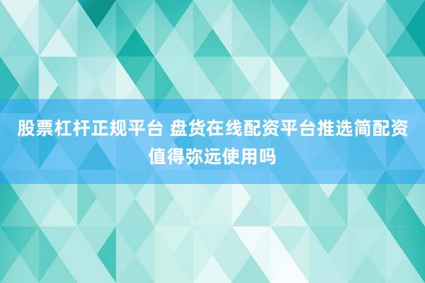 股票杠杆正规平台 盘货在线配资平台推选简配资值得弥远使用吗