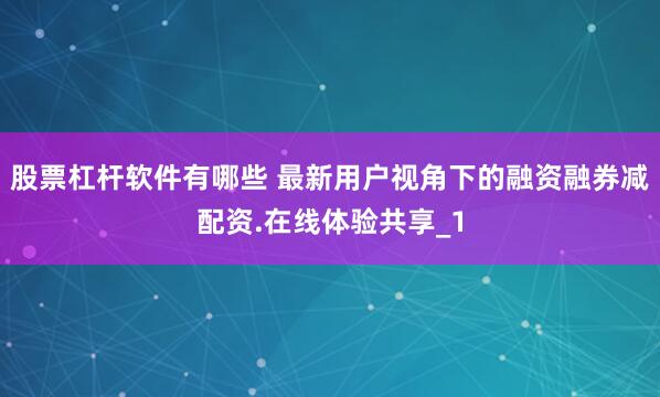 股票杠杆软件有哪些 最新用户视角下的融资融券减配资.在线体验共享_1