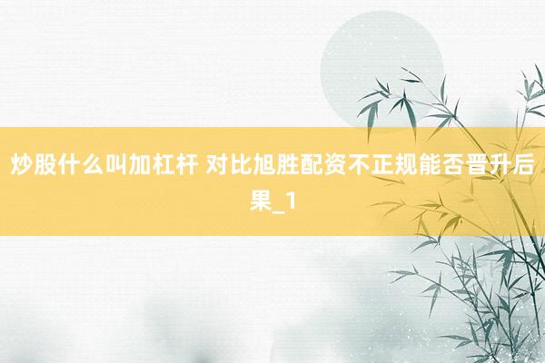 炒股什么叫加杠杆 对比旭胜配资不正规能否晋升后果_1