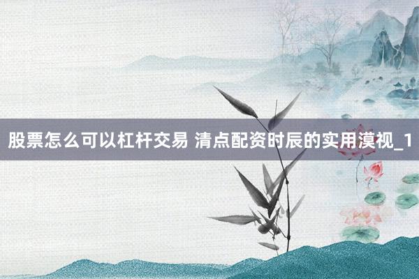 股票怎么可以杠杆交易 清点配资时辰的实用漠视_1