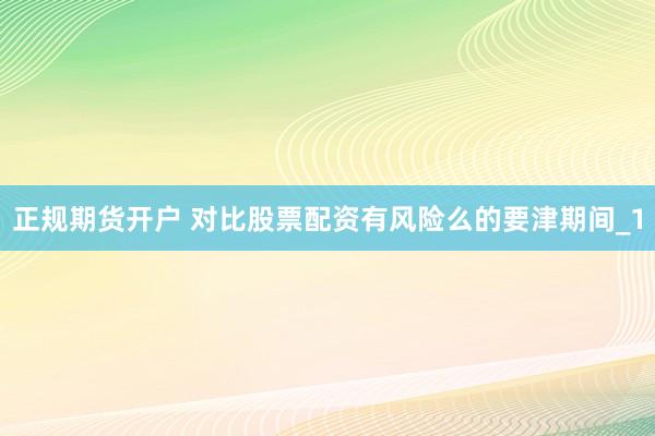 正规期货开户 对比股票配资有风险么的要津期间_1