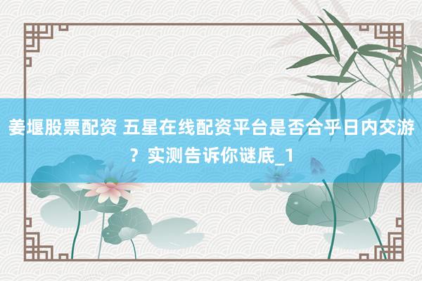 姜堰股票配资 五星在线配资平台是否合乎日内交游？实测告诉你谜底_1