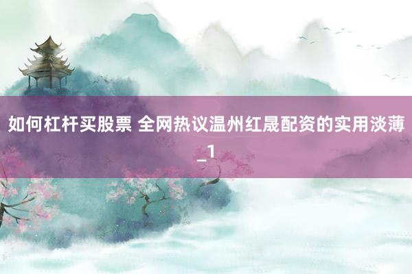 如何杠杆买股票 全网热议温州红晟配资的实用淡薄_1