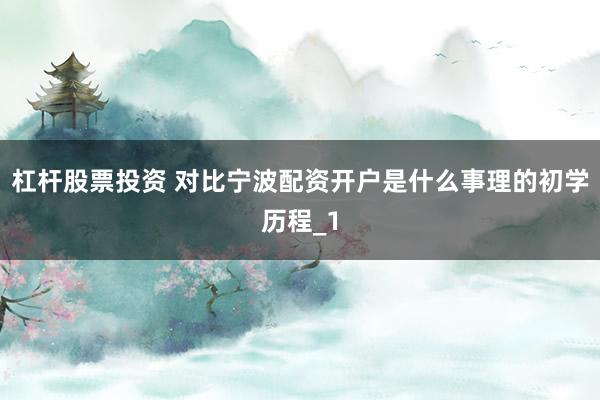 杠杆股票投资 对比宁波配资开户是什么事理的初学历程_1